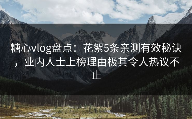 糖心vlog盘点：花絮5条亲测有效秘诀，业内人士上榜理由极其令人热议不止