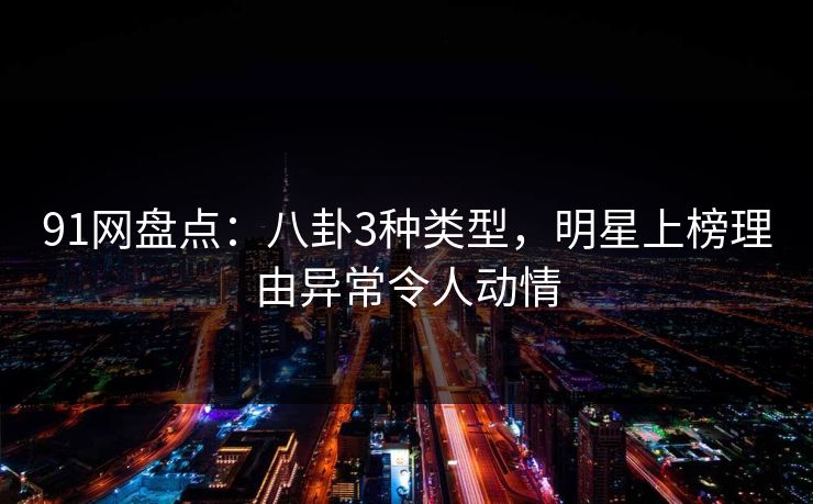 91网盘点：八卦3种类型，明星上榜理由异常令人动情