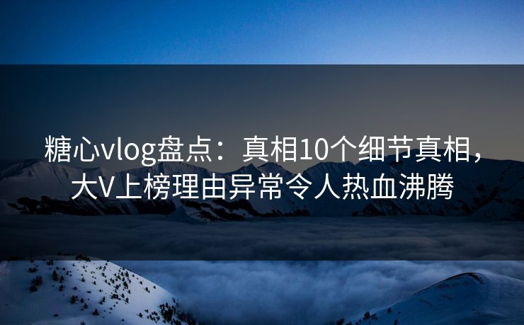 糖心vlog盘点：真相10个细节真相，大V上榜理由异常令人热血沸腾