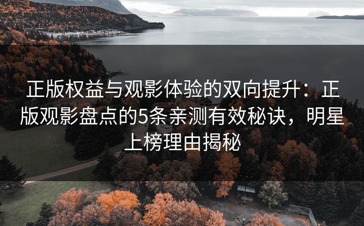 正版权益与观影体验的双向提升：正版观影盘点的5条亲测有效秘诀，明星上榜理由揭秘