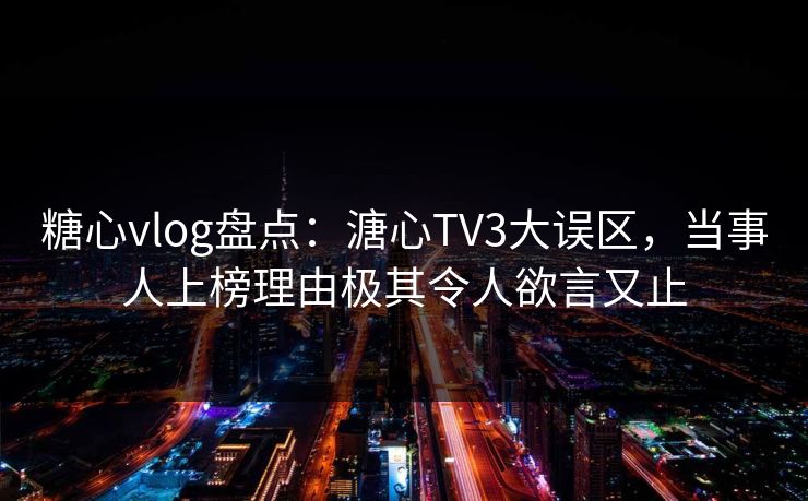 糖心vlog盘点：溏心TV3大误区，当事人上榜理由极其令人欲言又止