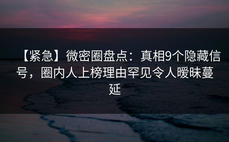 【紧急】微密圈盘点：真相9个隐藏信号，圈内人上榜理由罕见令人暧昧蔓延