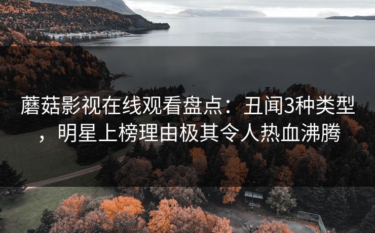 蘑菇影视在线观看盘点：丑闻3种类型，明星上榜理由极其令人热血沸腾