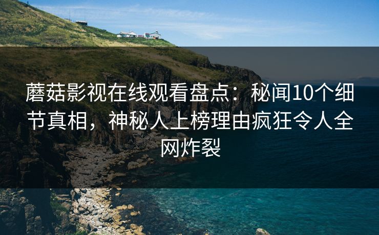 蘑菇影视在线观看盘点：秘闻10个细节真相，神秘人上榜理由疯狂令人全网炸裂