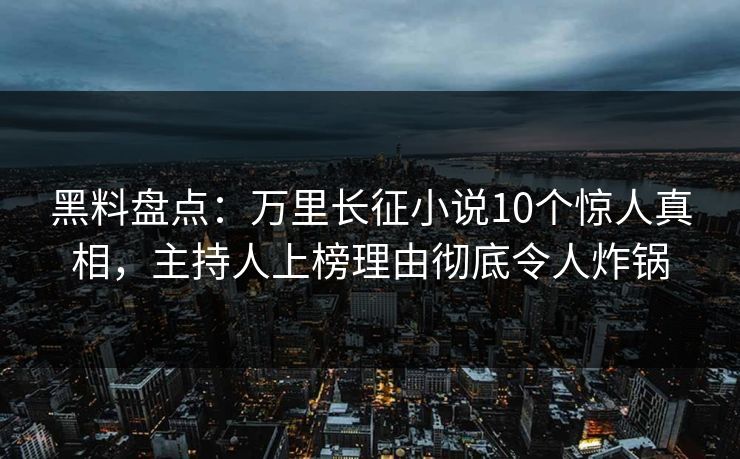 黑料盘点：万里长征小说10个惊人真相，主持人上榜理由彻底令人炸锅