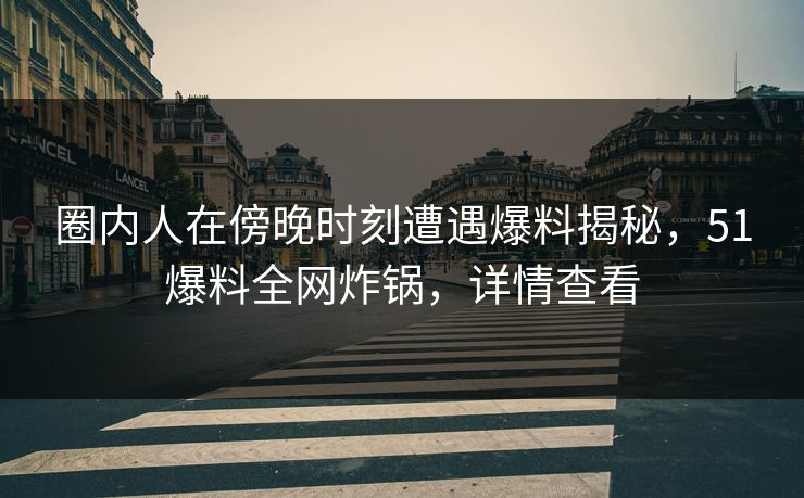 圈内人在傍晚时刻遭遇爆料揭秘,51爆料全网炸锅,详情查看 圈内人在傍晚时刻遭遇爆料揭秘,51爆料全网炸锅,详情查看