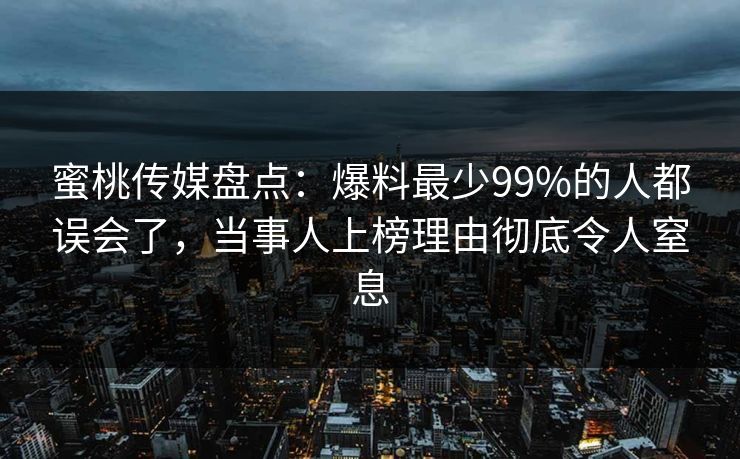 蜜桃传媒盘点:爆料最少99%的人都误会了,当事人上榜理由彻底令人窒息 蜜桃传媒盘点:爆料最少99%的人都误会了,当事人上榜理由彻底令人窒息