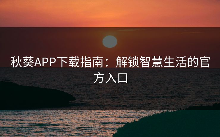 秋葵APP下载指南:解锁智慧生活的官方入口 秋葵APP下载指南:解锁智慧生活的官方入口