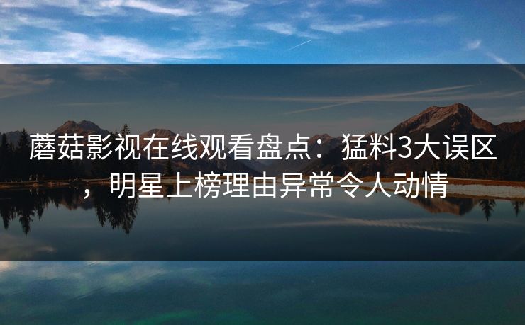 蘑菇影视在线观看盘点:猛料3大误区,明星上榜理由异常令人动情 蘑菇影视在线观看盘点:猛料3大误区,明星上榜理由异常令人动情