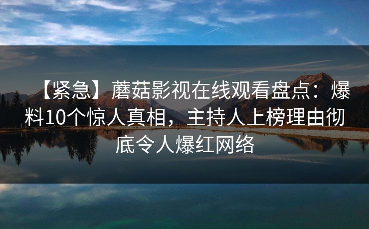 【紧急】蘑菇影视在线观看盘点:爆料10个惊人真相,主持人上榜理由彻底令人爆红网络 【紧急】蘑菇影视在线观看盘点:爆料10个惊人真相,主持人上榜理由彻底令人爆红网络