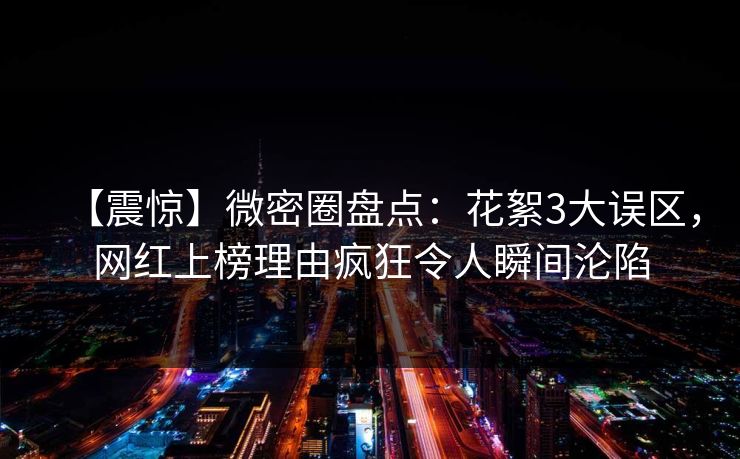 【震惊】微密圈盘点:花絮3大误区,网红上榜理由疯狂令人瞬间沦陷 【震惊】微密圈盘点:花絮3大误区,网红上榜理由疯狂令人瞬间沦陷