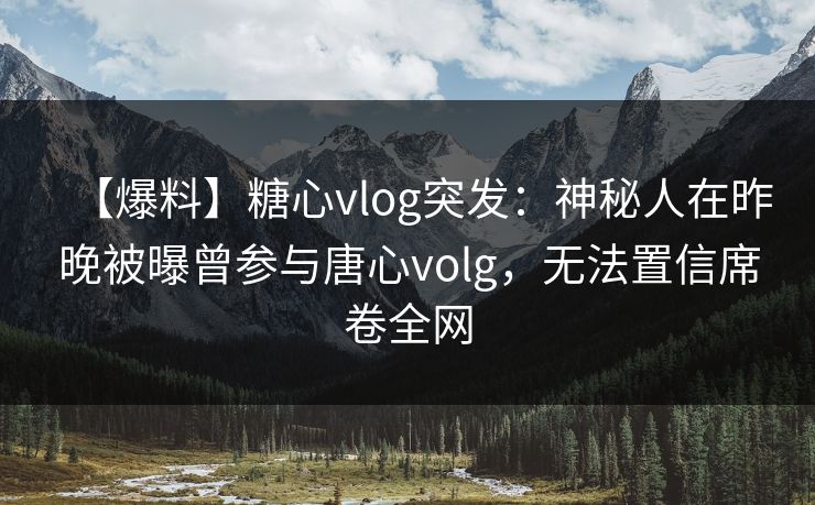 【爆料】糖心vlog突发:神秘人在昨晚被曝曾参与唐心volg,无法置信席卷全网 【爆料】糖心vlog突发:神秘人在昨晚被曝曾参与唐心volg,无法置信席卷全网