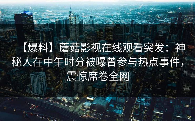 【爆料】蘑菇影视在线观看突发:神秘人在中午时分被曝曾参与热点事件,震惊席卷全网 【爆料】蘑菇影视在线观看突发:神秘人在中午时分被曝曾参与热点事件,震惊席卷全网