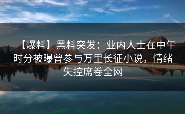 【爆料】黑料突发：业内人士在中午时分被曝曾参与万里长征小说，情绪失控席卷全网
