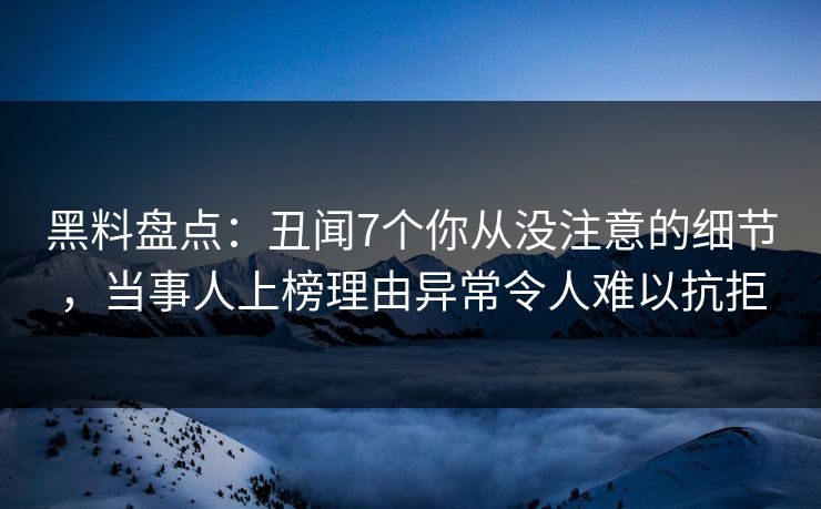 黑料盘点：丑闻7个你从没注意的细节，当事人上榜理由异常令人难以抗拒