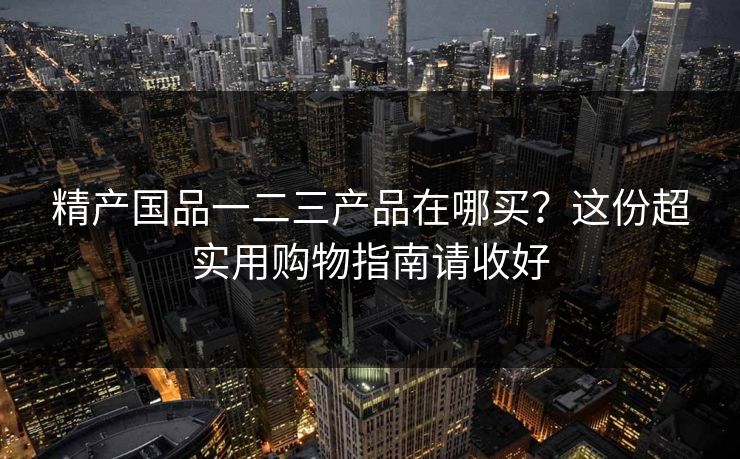 精产国品一二三产品在哪买?这份超实用购物指南请收好 精产国品一二三产品在哪买?这份超实用购物指南请收好
