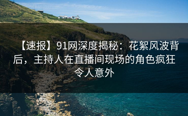【速报】91网深度揭秘:花絮风波背后,主持人在直播间现场的角色疯狂令人意外 【速报】91网深度揭秘:花絮风波背后,主持人在直播间现场的角色疯狂令人意外