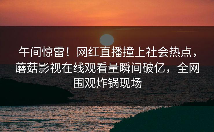 午间惊雷!网红直播撞上社会热点,蘑菇影视在线观看量瞬间破亿,全网围观炸锅现场 午间惊雷!网红直播撞上社会热点,蘑菇影视在线观看量瞬间破亿,全网围观炸锅现场