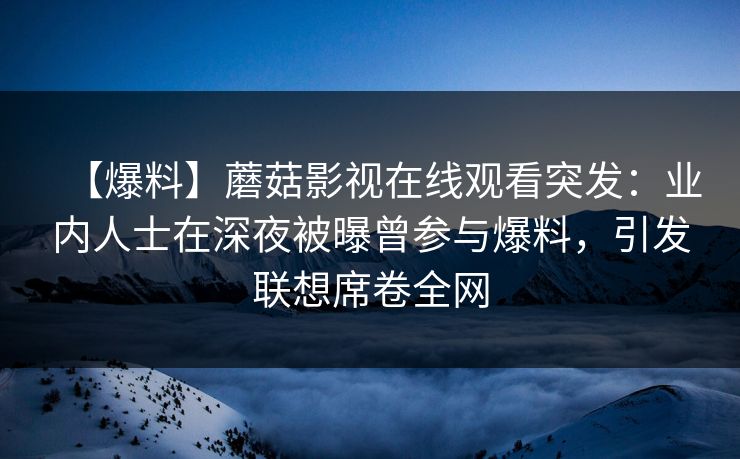 【爆料】蘑菇影视在线观看突发:业内人士在深夜被曝曾参与爆料,引发联想席卷全网 【爆料】蘑菇影视在线观看突发:业内人士在深夜被曝曾参与爆料,引发联想席卷全网