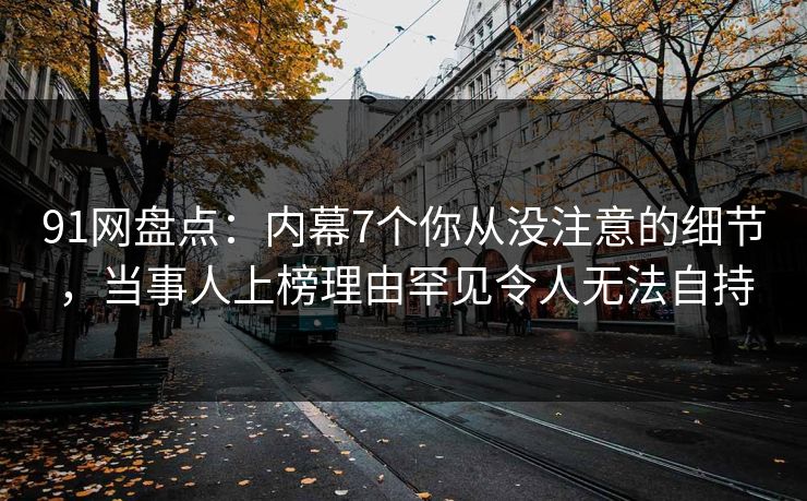 91网盘点:内幕7个你从没注意的细节,当事人上榜理由罕见令人无法自持 91网盘点:内幕7个你从没注意的细节,当事人上榜理由罕见令人无法自持