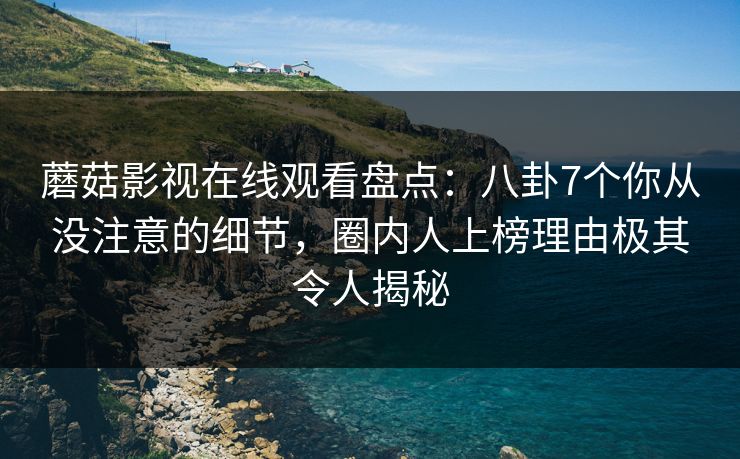 蘑菇影视在线观看盘点:八卦7个你从没注意的细节,圈内人上榜理由极其令人揭秘 蘑菇影视在线观看盘点:八卦7个你从没注意的细节,圈内人上榜理由极其令人揭秘