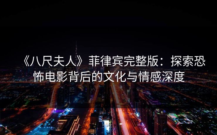 《八尺夫人》菲律宾完整版:探索恐怖电影背后的文化与情感深度 《八尺夫人》菲律宾完整版:探索恐怖电影背后的文化与情感深度