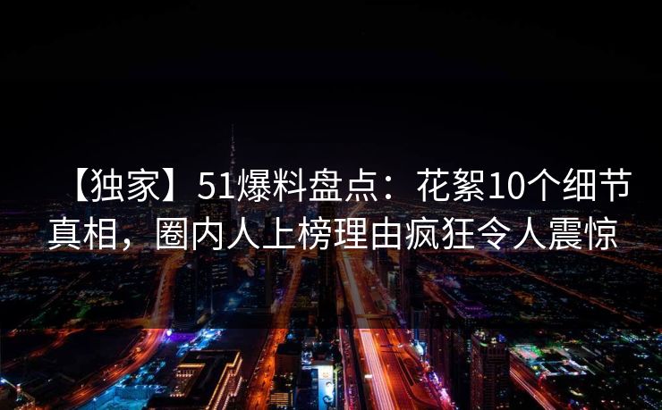 【独家】51爆料盘点:花絮10个细节真相,圈内人上榜理由疯狂令人震惊 【独家】51爆料盘点:花絮10个细节真相,圈内人上榜理由疯狂令人震惊