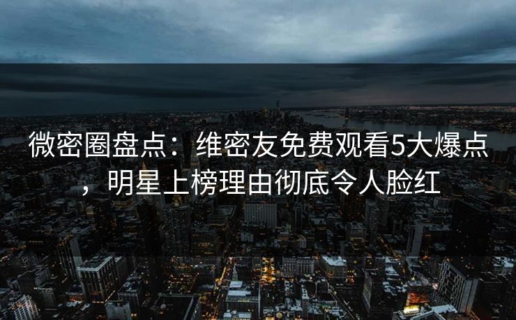 微密圈盘点:维密友免费观看5大爆点,明星上榜理由彻底令人脸红 微密圈盘点:维密友免费观看5大爆点,明星上榜理由彻底令人脸红