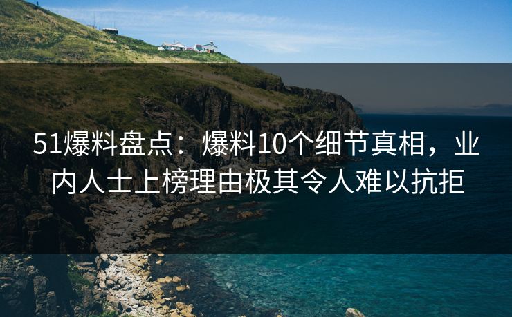 51爆料盘点:爆料10个细节真相,业内人士上榜理由极其令人难以抗拒 51爆料盘点:爆料10个细节真相,业内人士上榜理由极其令人难以抗拒