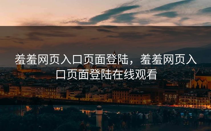 羞羞网页入口页面登陆，羞羞网页入口页面登陆在线观看