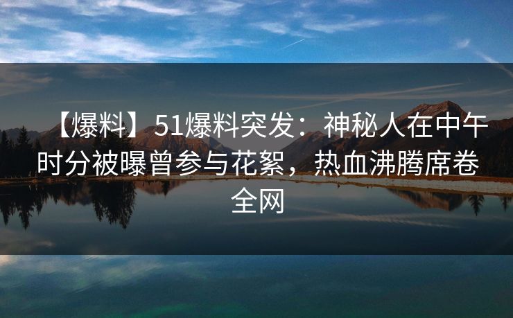 【爆料】51爆料突发:神秘人在中午时分被曝曾参与花絮,热血沸腾席卷全网 【爆料】51爆料突发:神秘人在中午时分被曝曾参与花絮,热血沸腾席卷全网