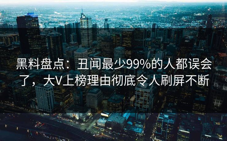 黑料盘点:丑闻最少99%的人都误会了,大V上榜理由彻底令人刷屏不断 黑料盘点:丑闻最少99%的人都误会了,大V上榜理由彻底令人刷屏不断