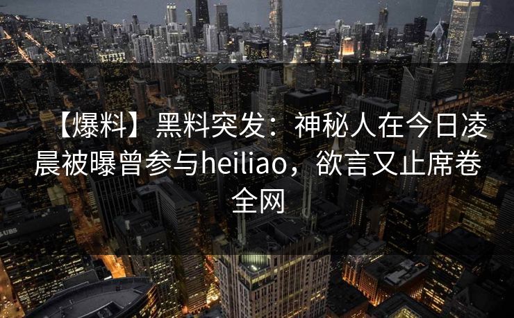【爆料】黑料突发:神秘人在今日凌晨被曝曾参与heiliao,欲言又止席卷全网 【爆料】黑料突发:神秘人在今日凌晨被曝曾参与heiliao,欲言又止席卷全网