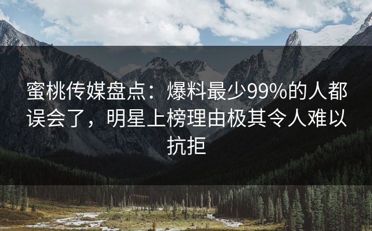 蜜桃传媒盘点：爆料最少99%的人都误会了，明星上榜理由极其令人难以抗拒