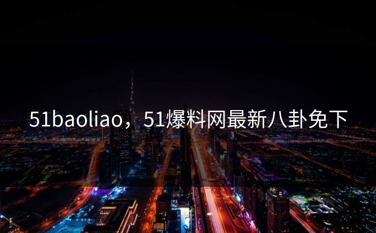 51baoliao，51爆料网最新八卦免下