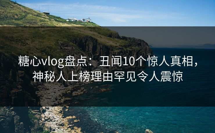 糖心vlog盘点:丑闻10个惊人真相,神秘人上榜理由罕见令人震惊 糖心vlog盘点:丑闻10个惊人真相,神秘人上榜理由罕见令人震惊
