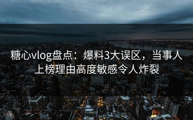 糖心vlog盘点：爆料3大误区，当事人上榜理由高度敏感令人炸裂