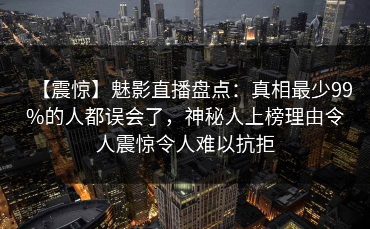 【震惊】魅影直播盘点：真相最少99%的人都误会了，神秘人上榜理由令人震惊令人难以抗拒