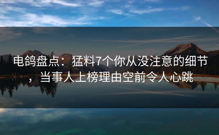 电鸽盘点:猛料7个你从没注意的细节,当事人上榜理由空前令人心跳 电鸽盘点:猛料7个你从没注意的细节,当事人上榜理由空前令人心跳