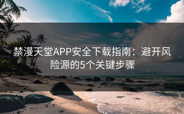 禁漫天堂APP安全下载指南：避开风险源的5个关键步骤