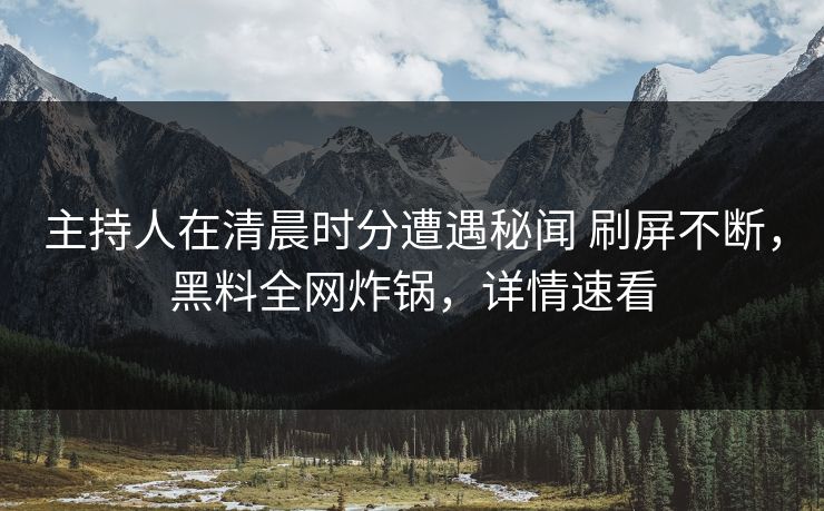主持人在清晨时分遭遇秘闻 刷屏不断,黑料全网炸锅,详情速看 主持人在清晨时分遭遇秘闻 刷屏不断,黑料全网炸锅,详情速看