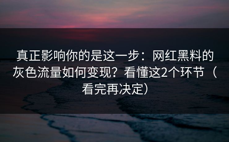 真正影响你的是这一步：网红黑料的灰色流量如何变现？看懂这2个环节（看完再决定）