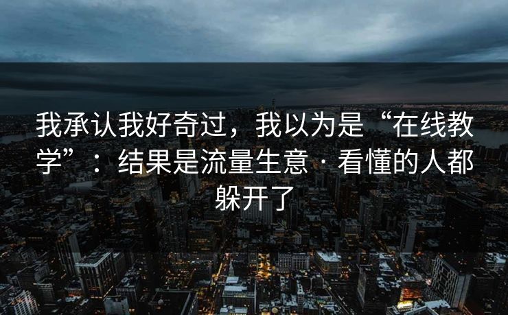 我承认我好奇过，我以为是“在线教学”：结果是流量生意 · 看懂的人都躲开了