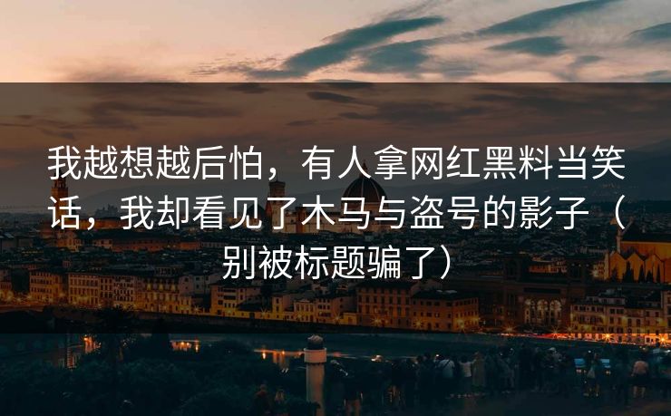 我越想越后怕,有人拿网红黑料当笑话,我却看见了木马与盗号的影子(别被标题骗了) 我越想越后怕,有人拿网红黑料当笑话,我却看见了木马与盗号的影子(别被标题骗了)