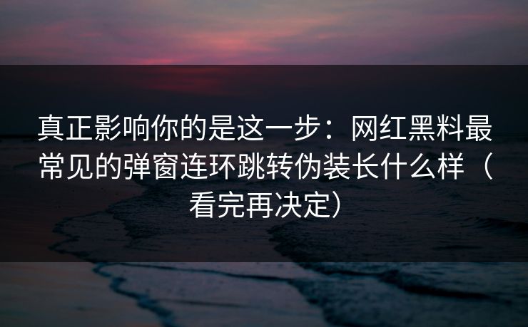 真正影响你的是这一步：网红黑料最常见的弹窗连环跳转伪装长什么样（看完再决定）