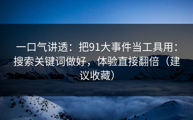 一口气讲透：把91大事件当工具用：搜索关键词做好，体验直接翻倍（建议收藏）