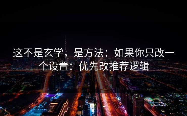 这不是玄学,是方法:如果你只改一个设置:优先改推荐逻辑 这不是玄学,是方法:如果你只改一个设置:优先改推荐逻辑