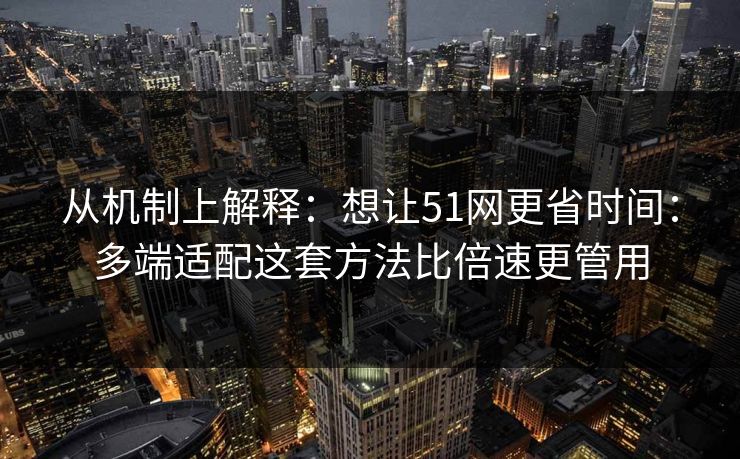 从机制上解释:想让51网更省时间:多端适配这套方法比倍速更管用 从机制上解释:想让51网更省时间:多端适配这套方法比倍速更管用