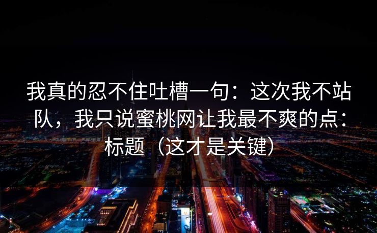 我真的忍不住吐槽一句:这次我不站队,我只说蜜桃网让我最不爽的点:标题(这才是关键) 我真的忍不住吐槽一句:这次我不站队,我只说蜜桃网让我最不爽的点:标题(这才是关键)