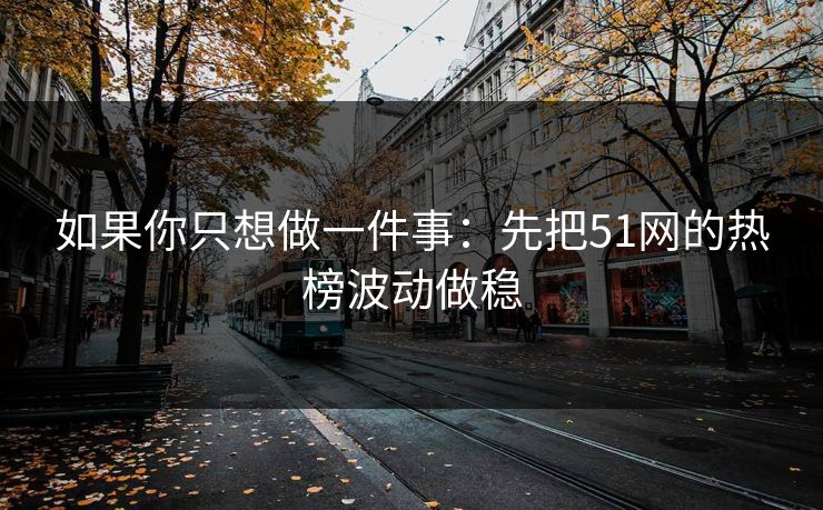 如果你只想做一件事：先把51网的热榜波动做稳